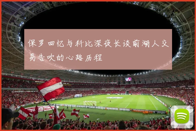 保罗回忆与科比深夜长谈前湖人交易告吹的心路历程